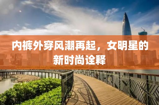 内裤外穿风潮再起，女明星的新时尚诠释