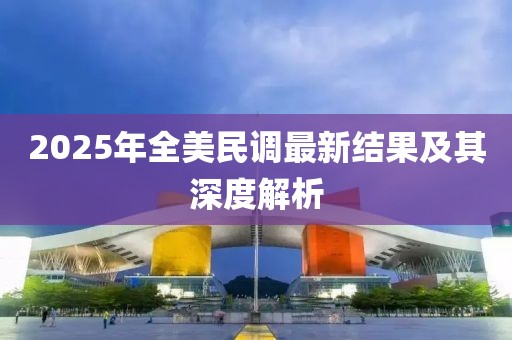 2025年全美民调最新结果及其深度解析