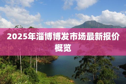 2025年淄博博发市场最新报价概览