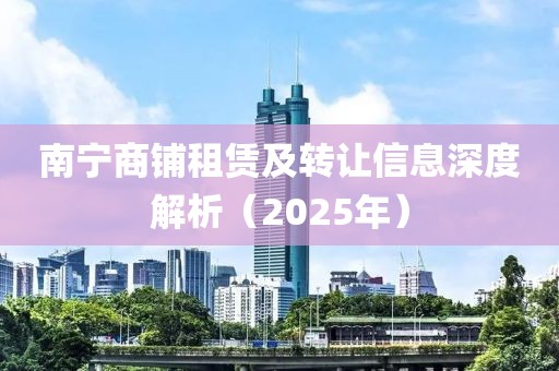 南宁商铺租赁及转让信息深度解析（2025年）