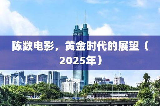 陈数电影，黄金时代的展望（2025年）