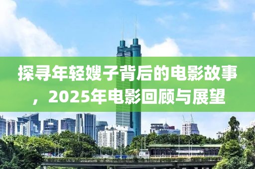 探寻年轻嫂子背后的电影故事，2025年电影回顾与展望