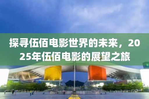 探寻伍佰电影世界的未来，2025年伍佰电影的展望之旅