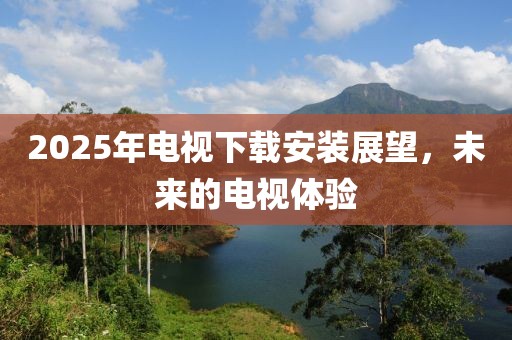 2025年电视下载安装展望，未来的电视体验