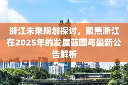 浙江未来规划探讨，聚焦浙江在2025年的发展蓝图与最新公告解析