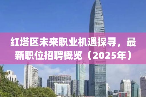 红塔区未来职业机遇探寻，最新职位招聘概览（2025年）