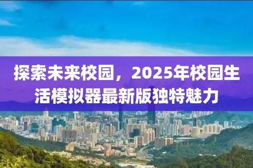探索未来校园，2025年校园生活模拟器最新版独特魅力