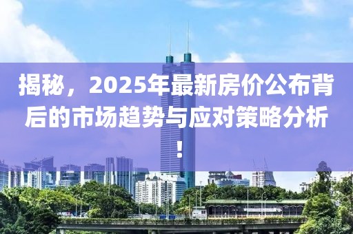 揭秘，2025年最新房价公布背后的市场趋势与应对策略分析！