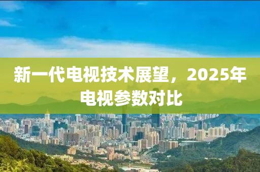 新一代电视技术展望，2025年电视参数对比