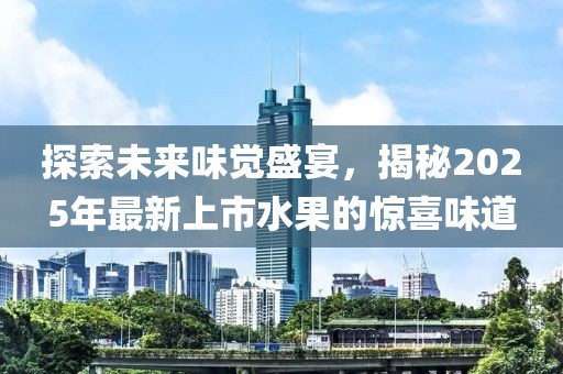 探索未来味觉盛宴，揭秘2025年最新上市水果的惊喜味道
