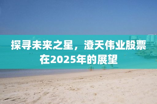 探寻未来之星，澄天伟业股票在2025年的展望