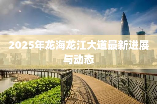 2025年龙海龙江大道最新进展与动态