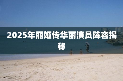 2025年丽姬传华丽演员阵容揭秘