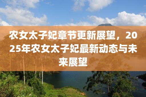 农女太子妃章节更新展望，2025年农女太子妃最新动态与未来展望