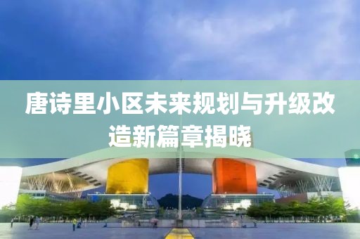 唐诗里小区未来规划与升级改造新篇章揭晓