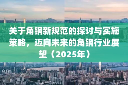 关于角钢新规范的探讨与实施策略，迈向未来的角钢行业展望（2025年）