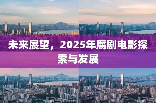 未来展望，2025年腐剧电影探索与发展