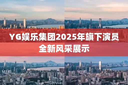 YG娱乐集团2025年旗下演员全新风采展示
