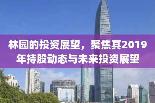 林园的投资展望，聚焦其2019年持股动态与未来投资展望