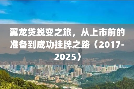 翼龙贷蜕变之旅，从上市前的准备到成功挂牌之路（2017-2025）