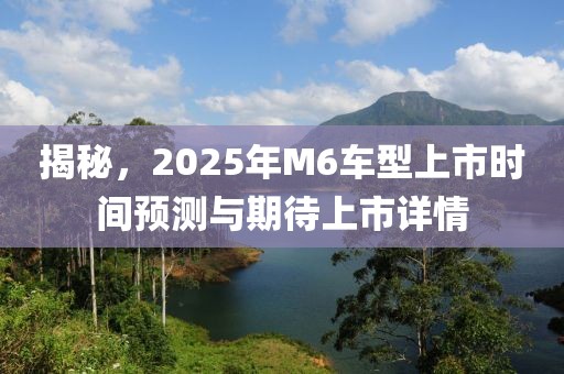 揭秘，2025年M6车型上市时间预测与期待上市详情
