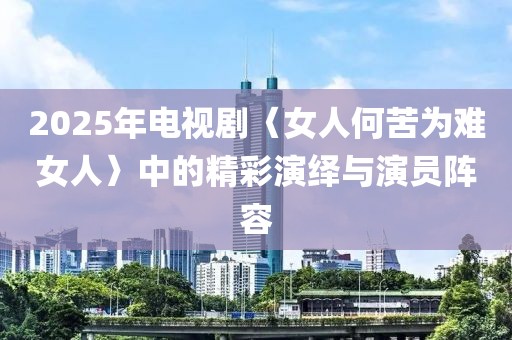 2025年电视剧〈女人何苦为难女人〉中的精彩演绎与演员阵容
