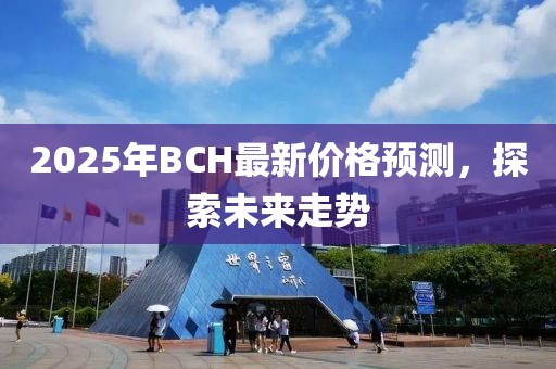 2025年BCH最新价格预测，探索未来走势