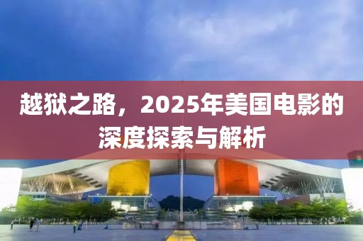 越狱之路，2025年美国电影的深度探索与解析