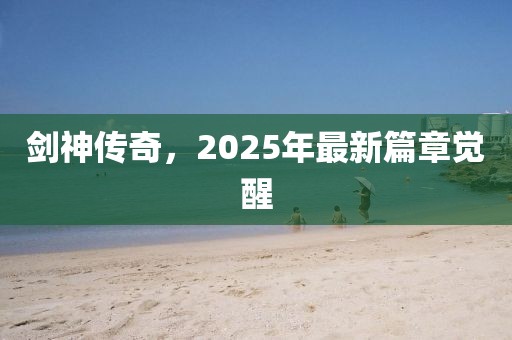 剑神传奇，2025年最新篇章觉醒