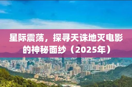 星际震荡，探寻天诛地灭电影的神秘面纱（2025年）