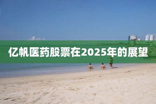 亿帆医药股票在2025年的展望
