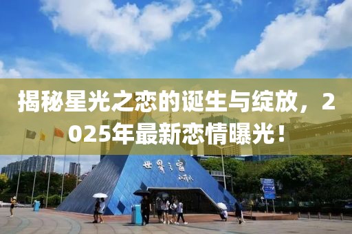 揭秘星光之恋的诞生与绽放，2025年最新恋情曝光！