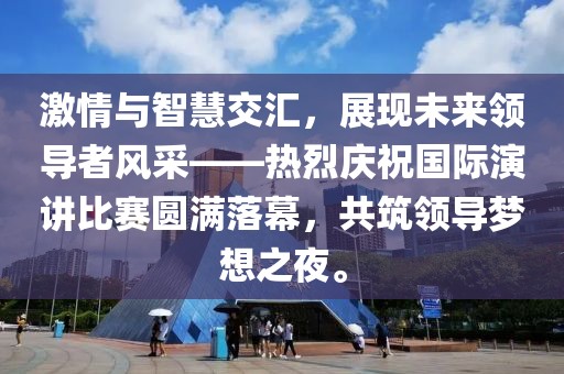 激情与智慧交汇，展现未来领导者风采——热烈庆祝国际演讲比赛圆满落幕，共筑领导梦想之夜。
