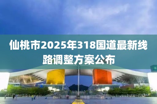 仙桃市2025年318国道最新线路调整方案公布