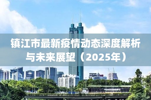 镇江市最新疫情动态深度解析与未来展望（2025年）