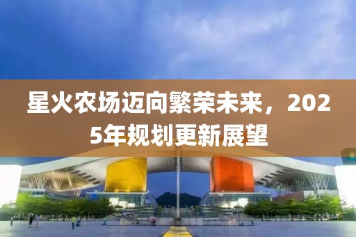 星火农场迈向繁荣未来，2025年规划更新展望