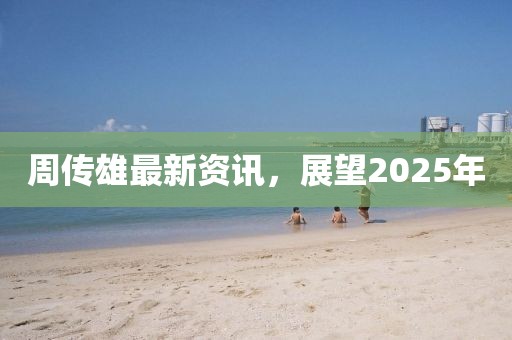 周传雄最新资讯，展望2025年