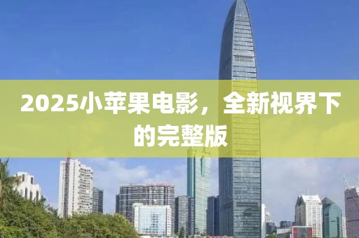 2025小苹果电影，全新视界下的完整版