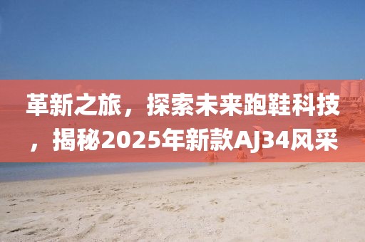 革新之旅，探索未来跑鞋科技，揭秘2025年新款AJ34风采