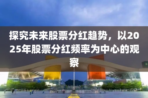 探究未来股票分红趋势，以2025年股票分红频率为中心的观察