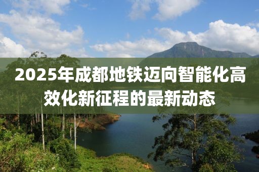 2025年成都地铁迈向智能化高效化新征程的最新动态