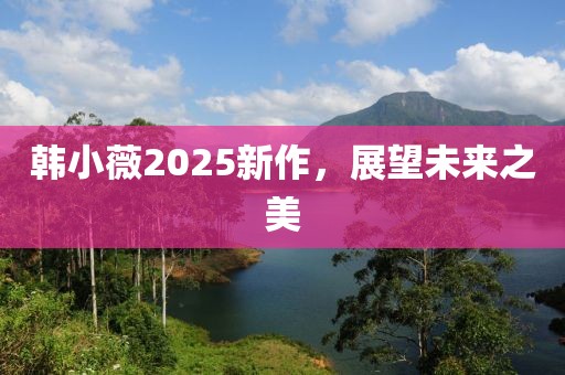 韩小薇2025新作，展望未来之美