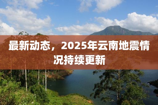 最新动态，2025年云南地震情况持续更新
