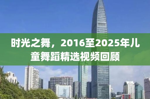 时光之舞，2016至2025年儿童舞蹈精选视频回顾