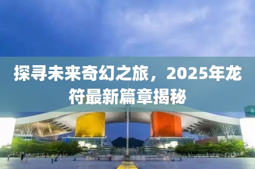探寻未来奇幻之旅，2025年龙符最新篇章揭秘