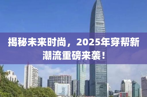 揭秘未来时尚，2025年穿帮新潮流重磅来袭！