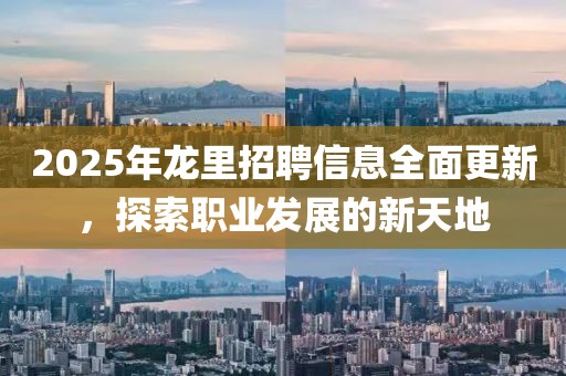 2025年龙里招聘信息全面更新，探索职业发展的新天地