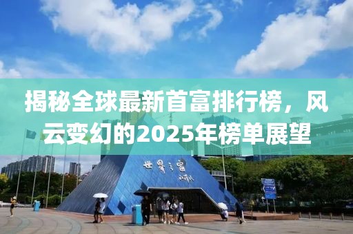 揭秘全球最新首富排行榜，风云变幻的2025年榜单展望