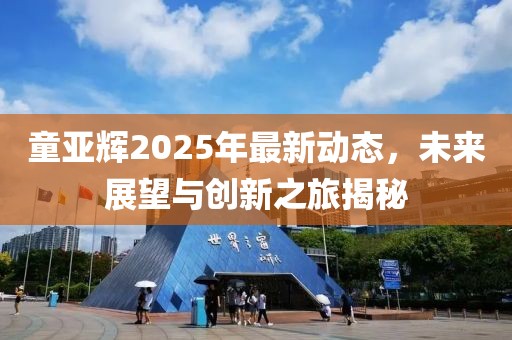 童亚辉2025年最新动态，未来展望与创新之旅揭秘