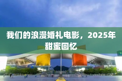 我们的浪漫婚礼电影，2025年甜蜜回忆